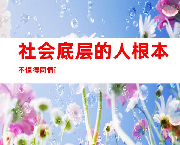 社会底层的人根本不值得同情（社会底层的人活着的意义）