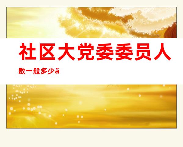 社区大党委委员人数一般多少人（社区大党委工作亮点材料）