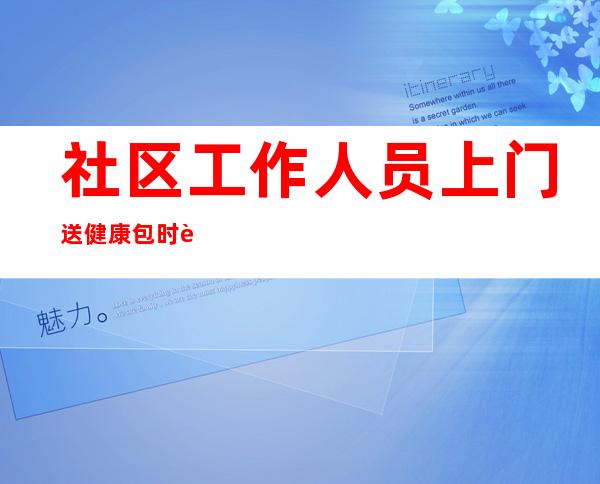 社区工作人员上门送健康包时违规发放和拍照作秀？官方发布情况说明