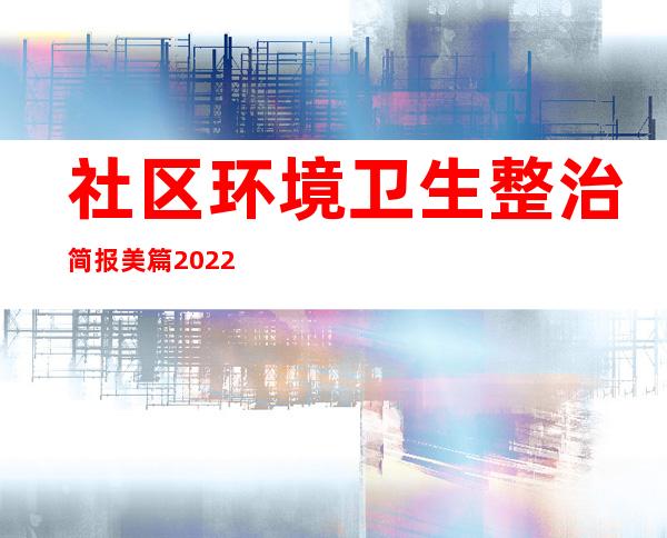 社区环境卫生整治简报美篇2022（社区环境卫生整治简报品质提升）