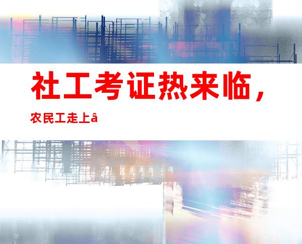 社工考证热来临，农民工走上“社工路”