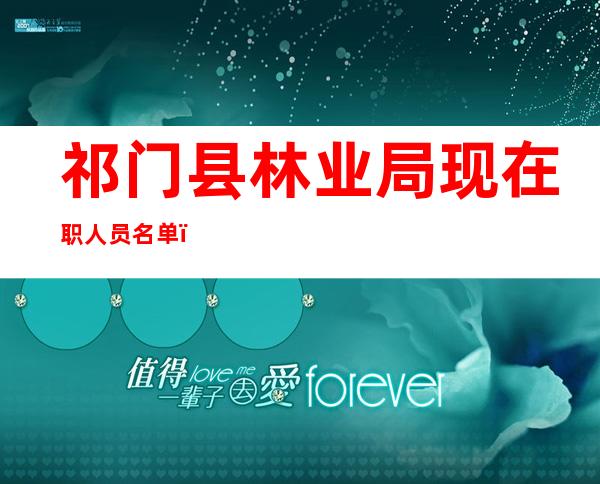 祁门县林业局现在职人员名单（祁门县林业局2022主筏计划）