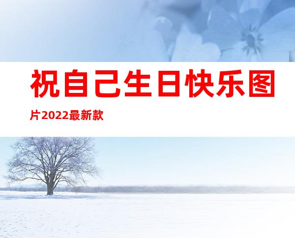 祝自己生日快乐图片2022最新款文案——祝自己生日快乐图片2022最新款