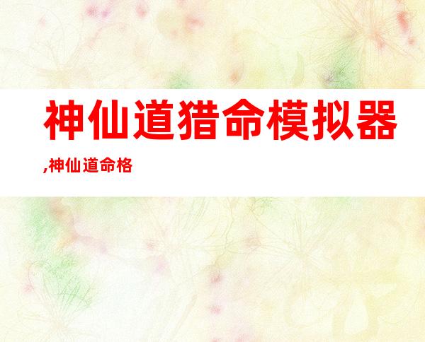 神仙道猎命模拟器,神仙道命格模拟器——新标题：测算你的神秘命格