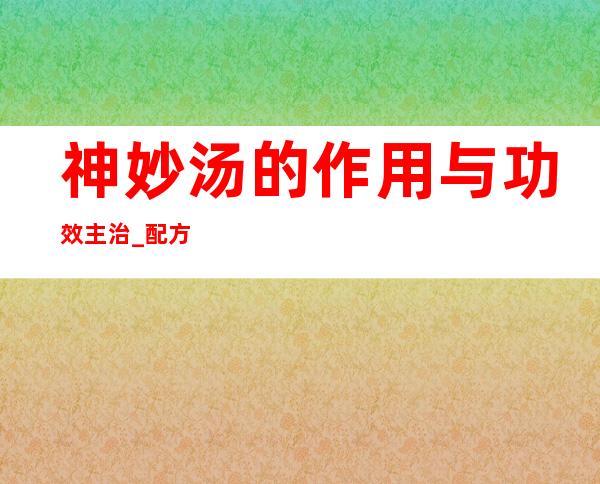 神妙汤的作用与功效主治_配方组成与临床效果