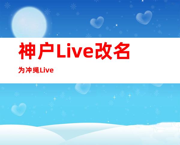 神户Live改名为冲绳Live