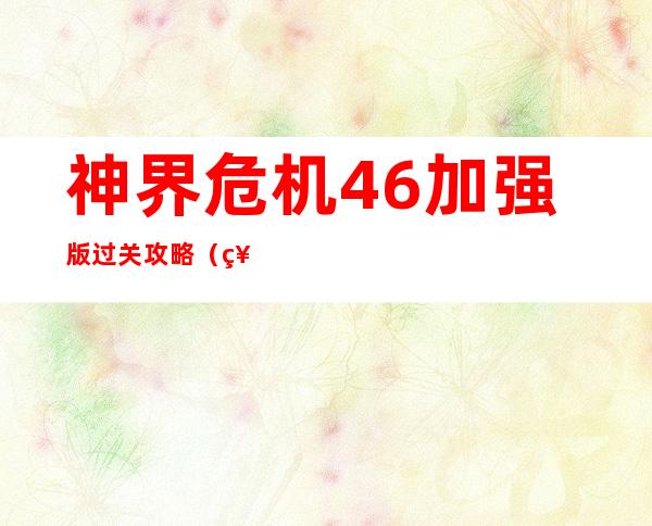 神界危机4.6加强版过关攻略（神界危机4 9）