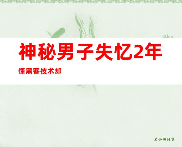 神秘男子失忆2年 懂黑客技术却不知家在何方