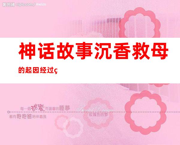 神话故事沉香救母的起因经过结果，神话故事沉香救母300个字作文