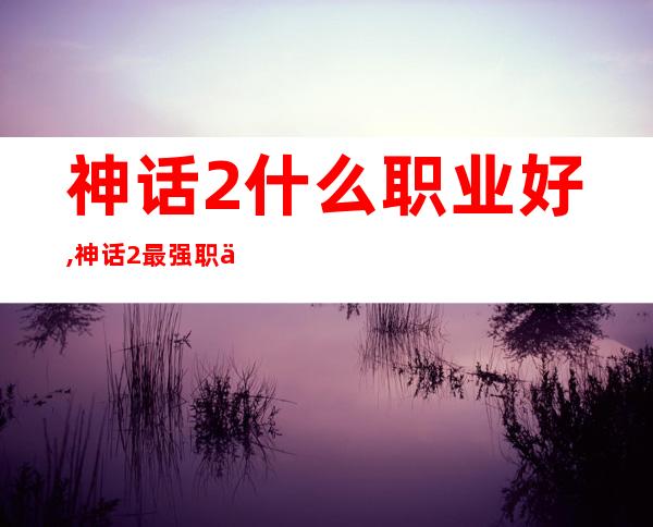 神话2什么职业好,神话2最强职业排行榜