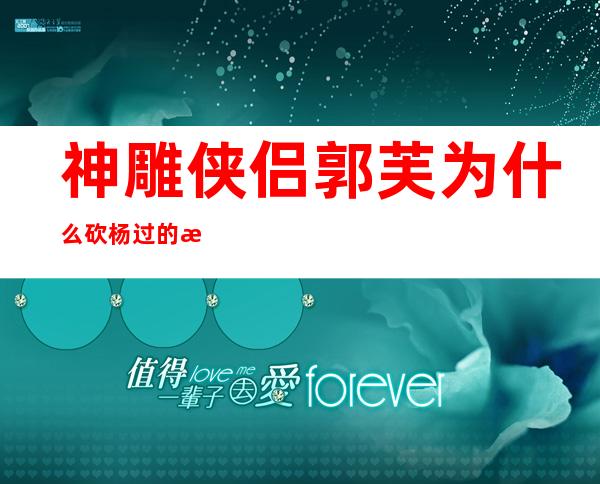 神雕侠侣郭芙为什么砍杨过的手——神雕侠侣郭芙砍断杨过手臂