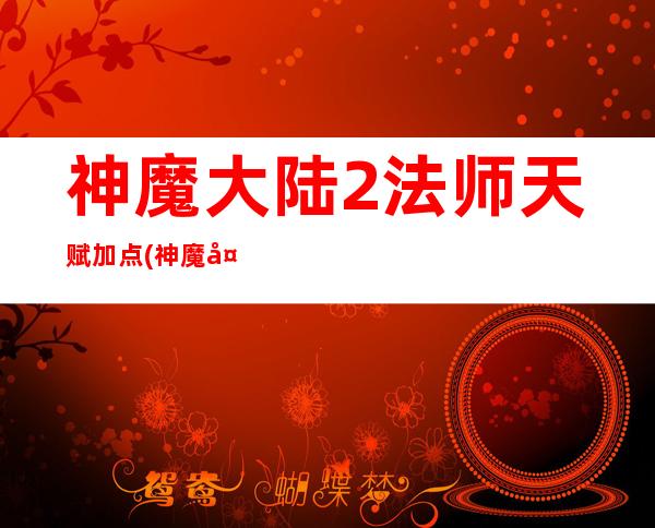 神魔大陆2法师天赋加点(神魔大陆2法师天赋选择)