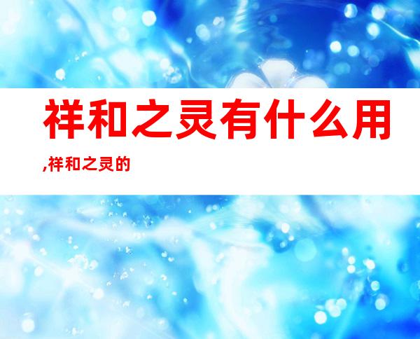 祥和之灵有什么用,祥和之灵的功效是什么？