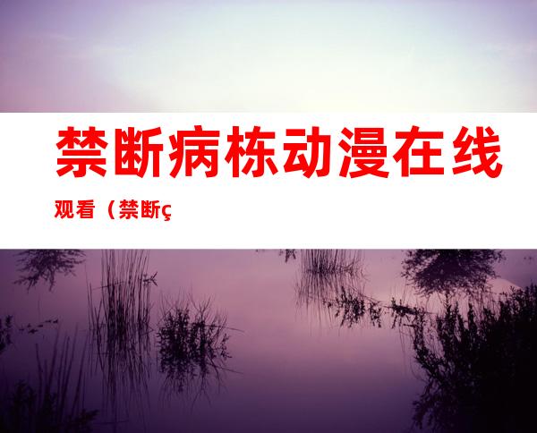 禁断病栋动漫在线观看（禁断的病栋在线观看）