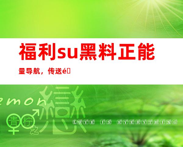 福利.su黑料正能量导航，传送门随时更新，助你愉快冲浪