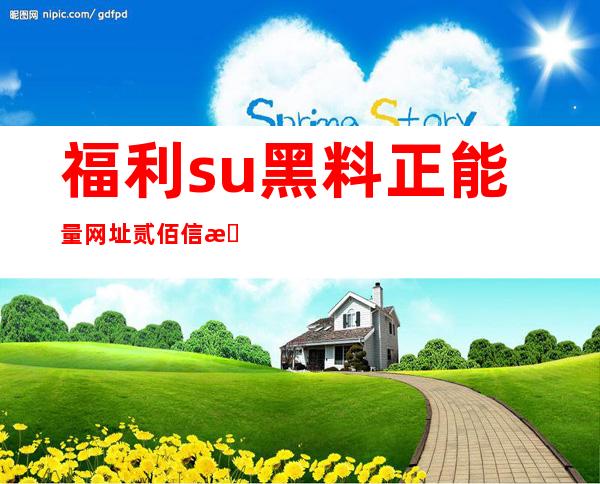 福利.su黑料正能量网址贰佰信息：一个方便快捷的网站导航