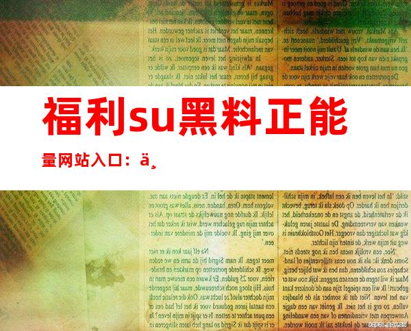 福利su黑料正能量网站入口：一个收藏所有好地址的宝藏网页