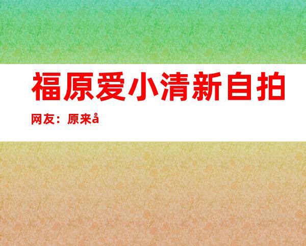 福原爱小清新自拍 网友：原来大脸斜侧45度自拍显瘦
