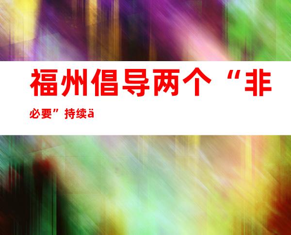 福州倡导两个“非必要” 持续优化调整疫情防控措施