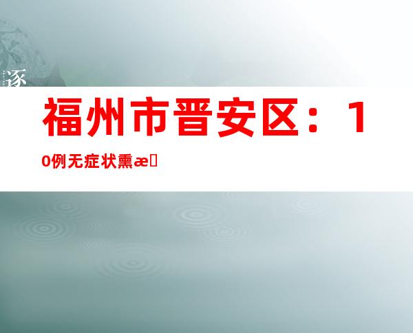 福州市晋安区：10例无症状熏染者均为统一处联系关系病例