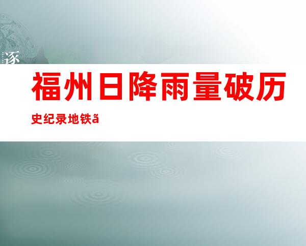 福州日降雨量破历史纪录 地铁、公交停运