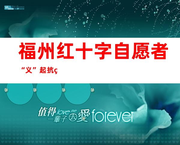 福州红十字自愿者“义”起抗疫：哪里有必要就往哪里