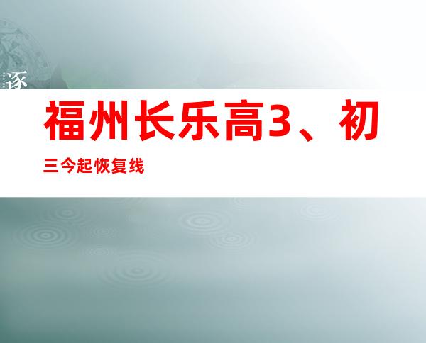 福州长乐高3、初三今起恢复线下教授教养