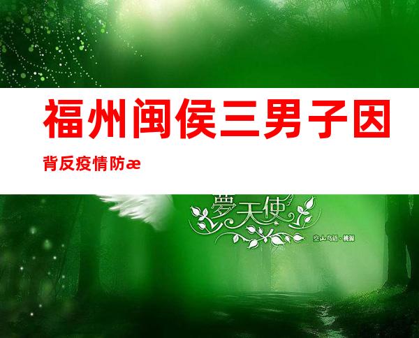 福州闽侯三男子因背反疫情防控划定被拘五日