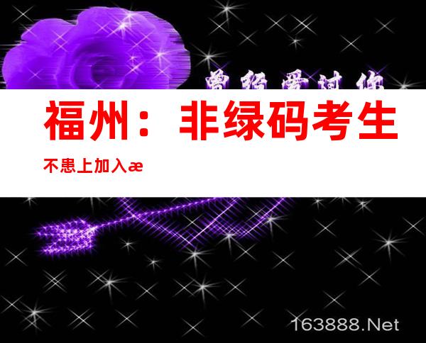 福州：非绿码考生不患上加入教资测验 因疫情没法加入可申请退费