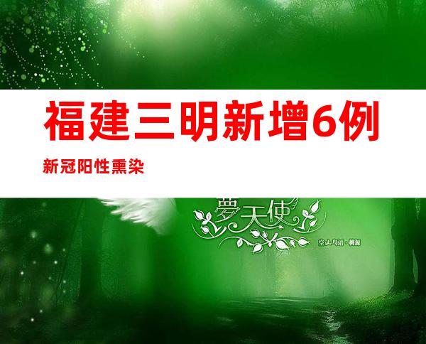 福建三明新增6例新冠阳性熏染者 涉四地