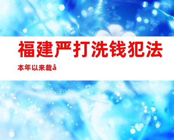 福建严打洗钱犯法 本年以来裁决24起案件