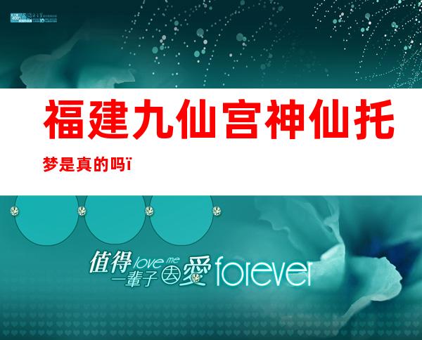 福建九仙宫神仙托梦是真的吗（死人能给活人托梦是真的吗）