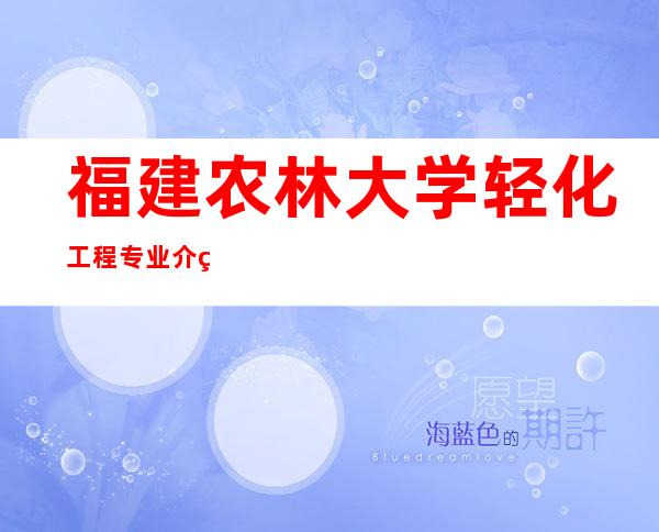 福建农林大学轻化工程专业介绍-四川大学轻化工程专业介绍