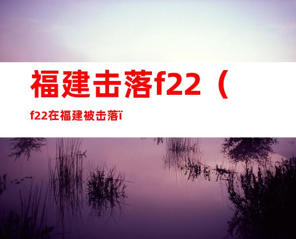 福建击落 f22（f22在福建被击落）