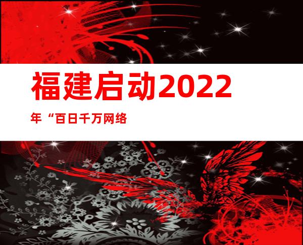 福建启动2022年“百日千万网络招聘专项行动”