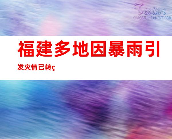 福建多地因暴雨引发灾情 已转移民众逾18万人次