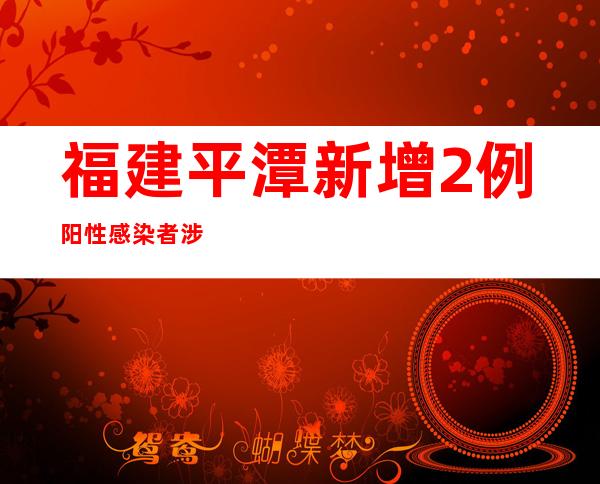 福建平潭新增2例阳性感染者 涉乘坐列车网约车