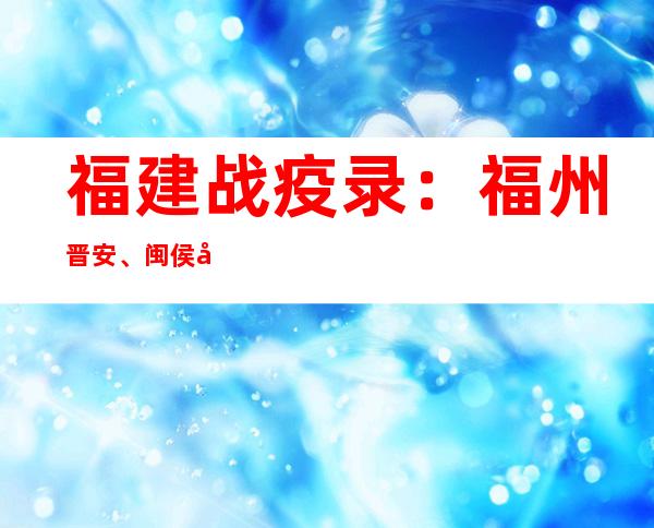 福建战疫录：福州晋安、闽侯县各新规定8个、5个中危害地域