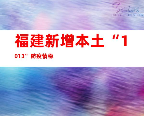 福建新增本土“10+13” 防疫情稳经济“两手抓”