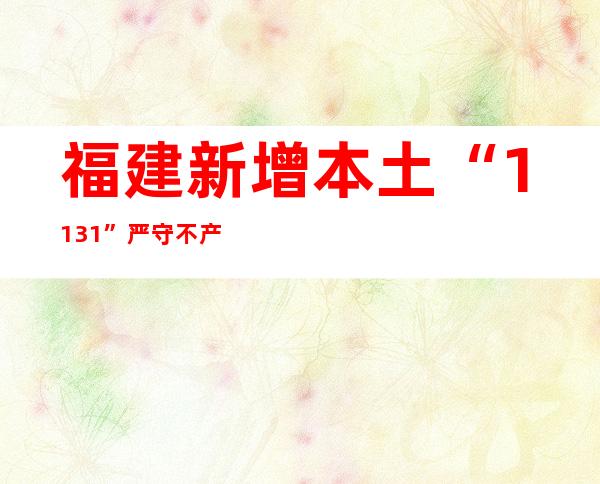 福建新增本土“11+31” 严守不产生规模性疫情的底线