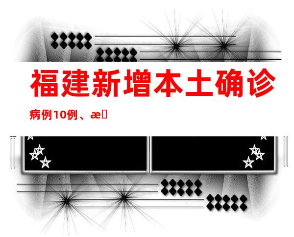 福建新增本土确诊病例10例、本土无症状熏染者20例