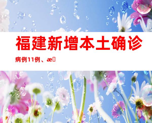 福建新增本土确诊病例11例、本土无症状熏染者11例