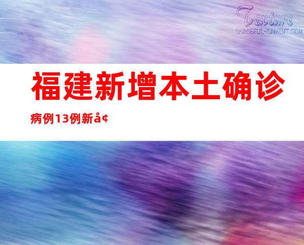 福建新增本土确诊病例13例 新增本土无症状熏染者80例
