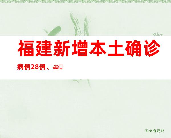 福建新增本土确诊病例28例、本土无症状熏染者33例