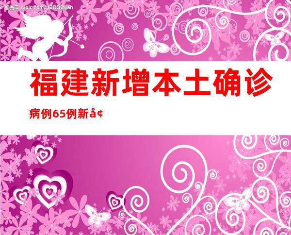 福建新增本土确诊病例65例 新增本土无症状感染者119例