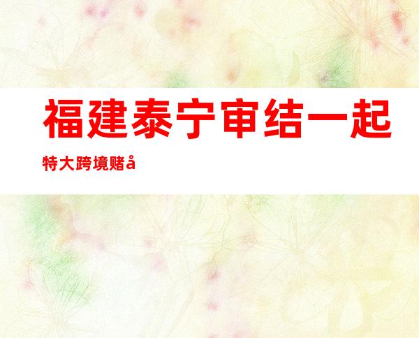 福建泰宁审结一起特大跨境赌博案 41人被判刑