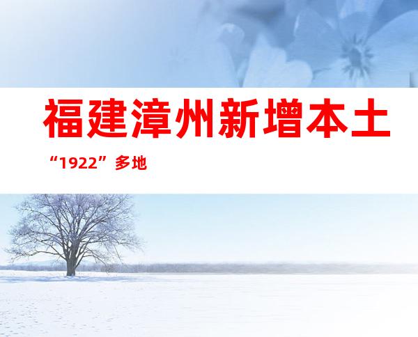 福建漳州新增本土“19+22” 多地开展“三天三检”