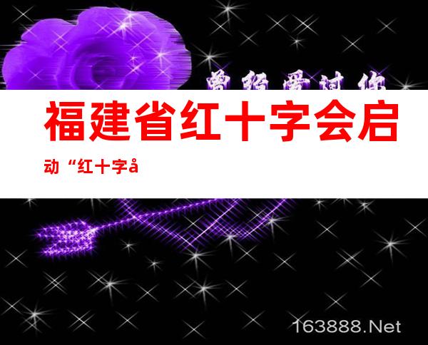 福建省红十字会启动“红十字博爱送万家”活动