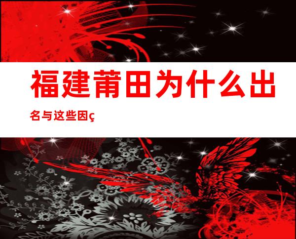 福建莆田为什么出名?与这些因素有关（福建莆田为什么出名鞋子）