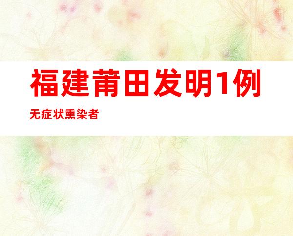 福建莆田发明1例无症状熏染者 系省外返莆职员